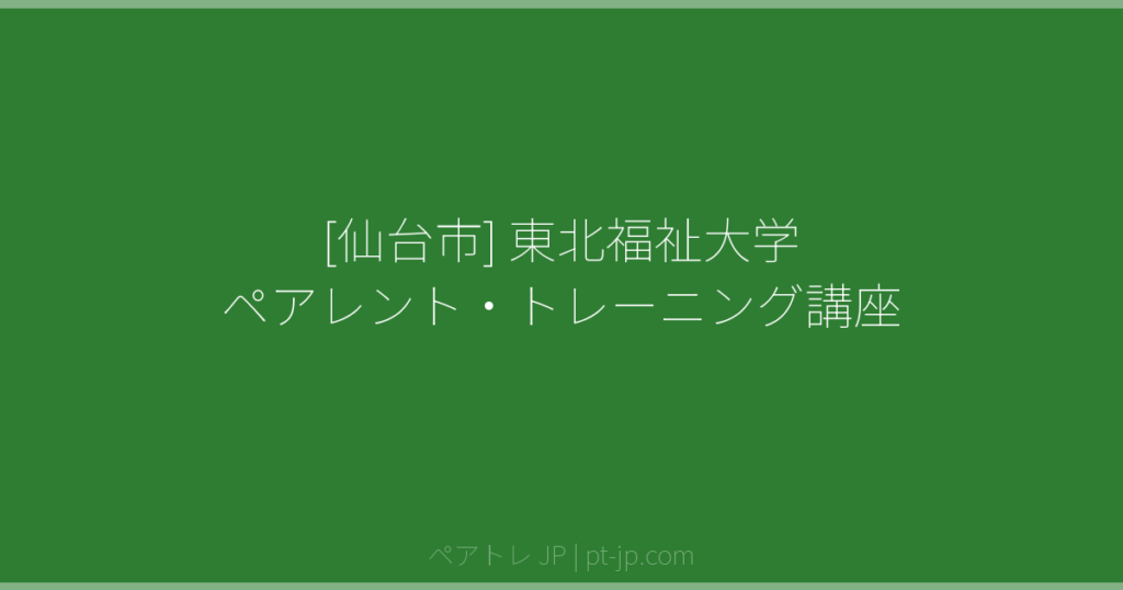 [仙台市] 東北福祉大学 ペアレント・トレーニング講座 | ペアトレ JP
