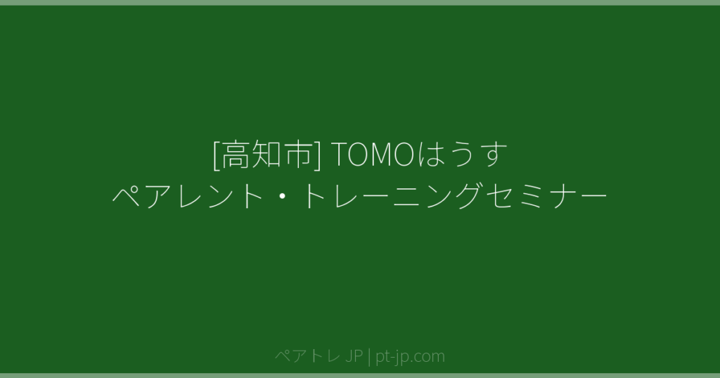 [高知市] TOMOはうす ペアレント・トレーニングセミナー | ペアトレ JP