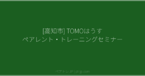 [高知市] TOMOはうす ペアレント・トレーニングセミナー | ペアトレ JP