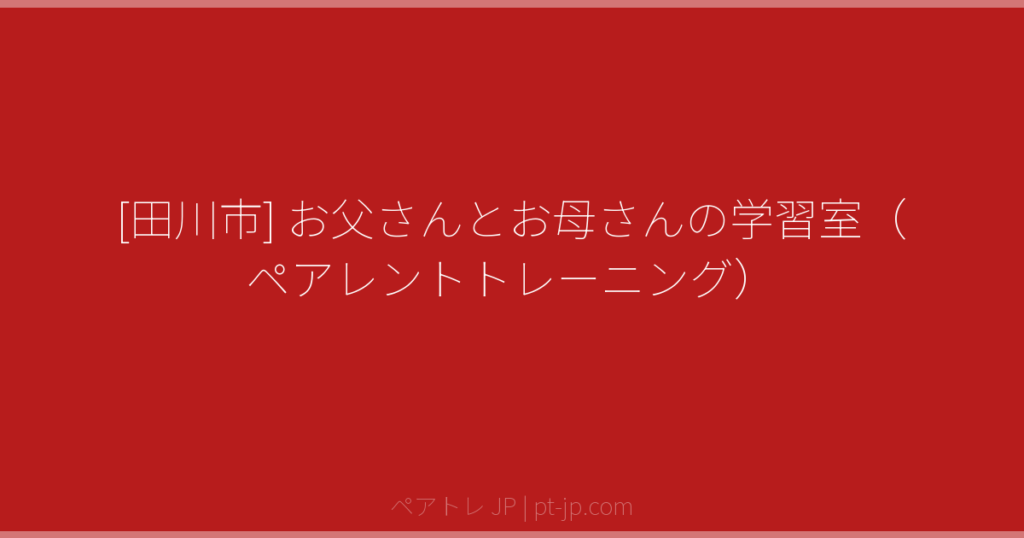 [田川市] お父さんとお母さんの学習室（ペアレントトレーニング） | ペアトレ JP