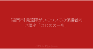 [福岡市] 発達障がいについての保護者向け講座「はじめの一歩」 | ペアトレ JP