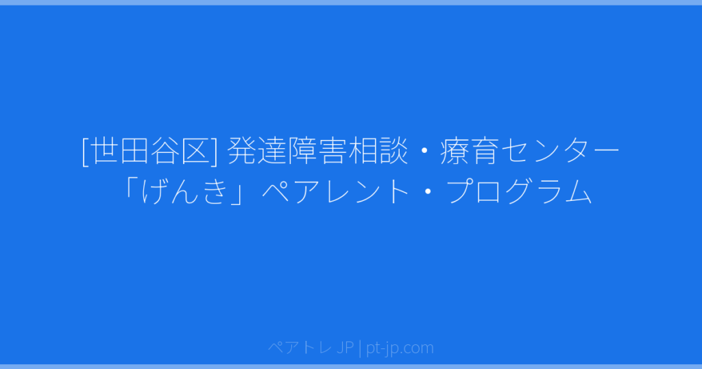 [世田谷区] 発達障害相談・療育センター「げんき」ペアレント・プログラム | ペアトレ JP