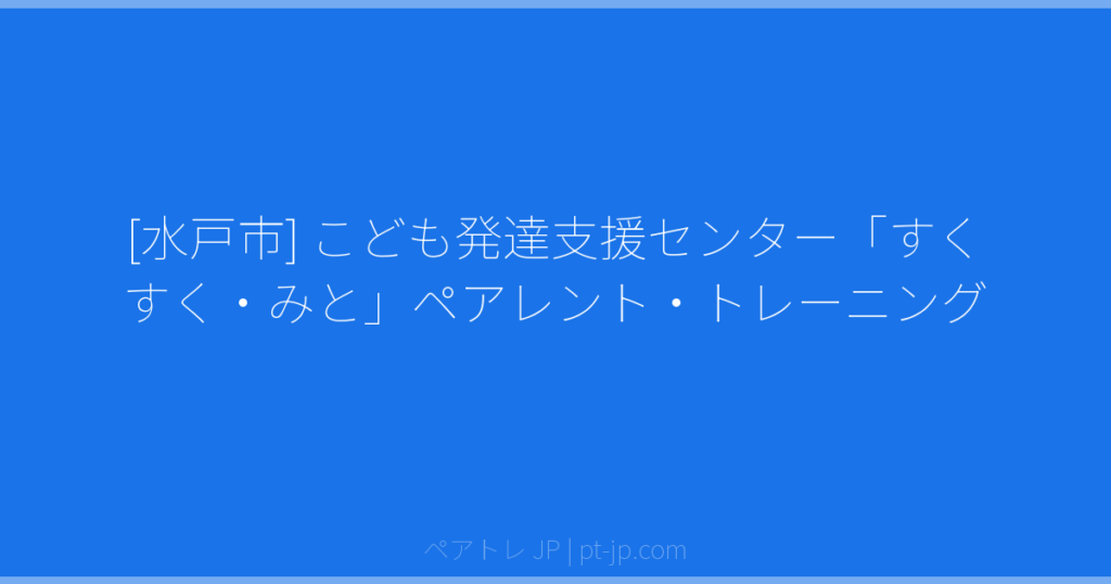 [水戸市] こども発達支援センター「すくすく・みと」ペアレント・トレーニング | ペアトレ JP