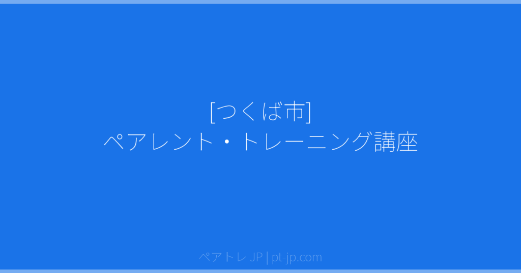 [つくば市] ペアレント・トレーニング講座 | ペアトレ JP