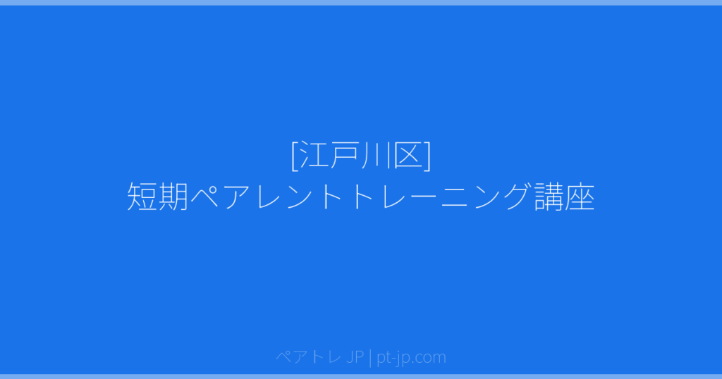 [江戸川区] 短期ペアレントトレーニング講座 | ペアトレ JP