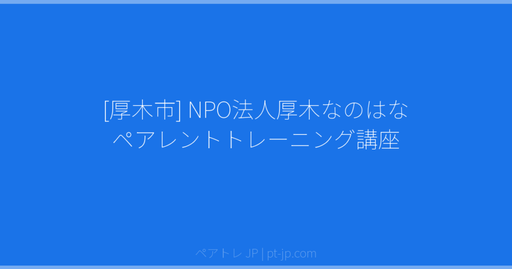 [厚木市] NPO法人厚木なのはな ペアレントトレーニング講座 | ペアトレ JP