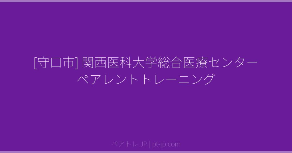 [守口市] 関西医科大学総合医療センター ペアレントトレーニング | ペアトレ JP