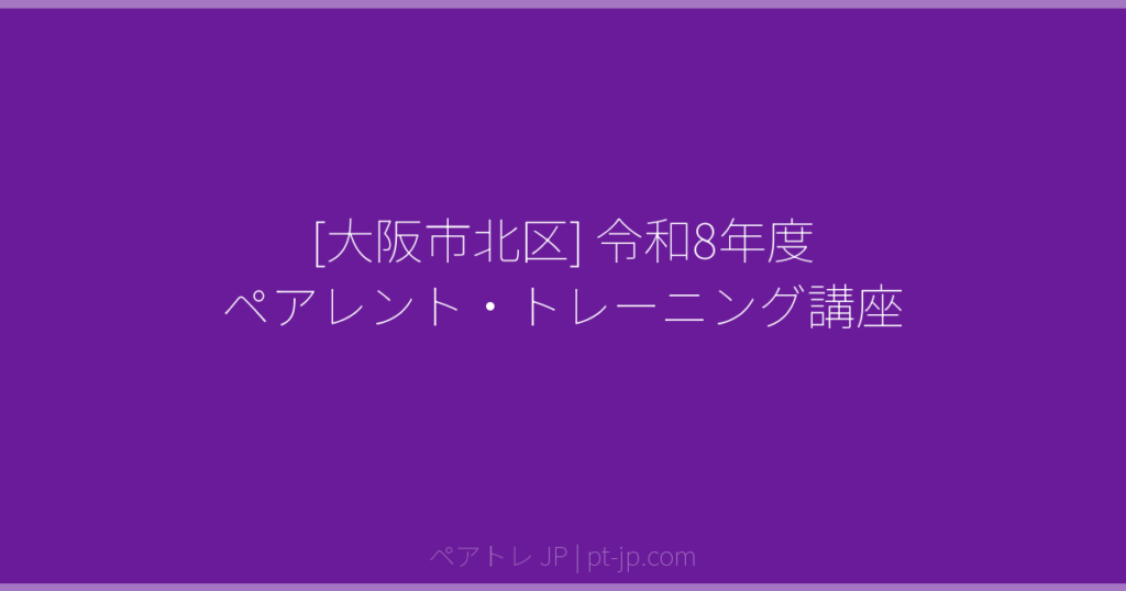 [大阪市北区] 令和8年度 ペアレント・トレーニング講座 | ペアトレ JP