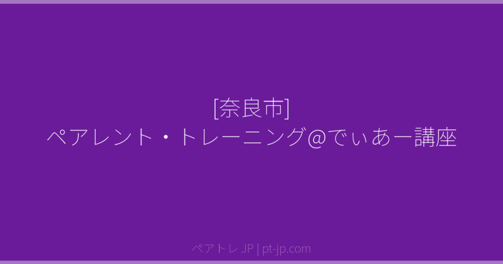 [奈良市] ペアレント・トレーニング@でぃあー講座 | ペアトレ JP