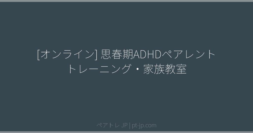 [オンライン] 思春期ADHDペアレントトレーニング・家族教室 | ペアトレ JP