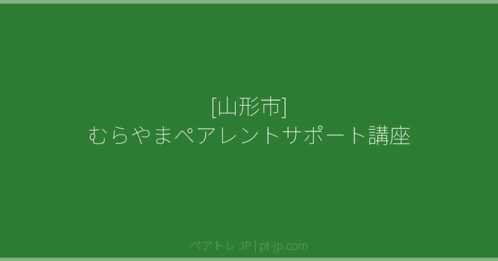 [山形市] むらやまペアレントサポート講座 | ペアトレ JP