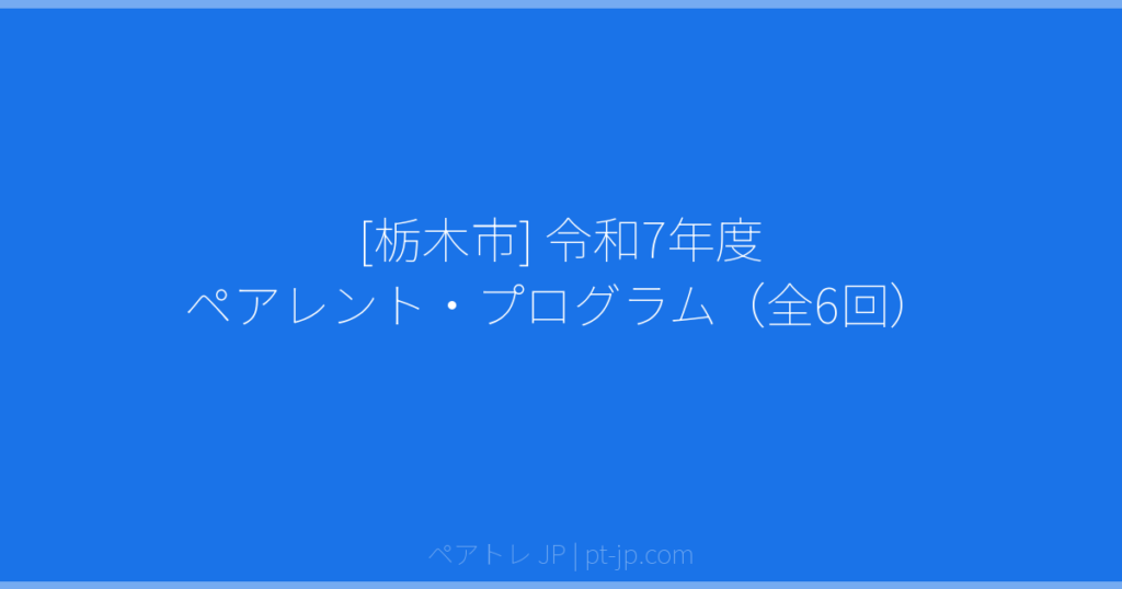 [栃木市] 令和7年度 ペアレント・プログラム（全6回） | ペアトレ JP