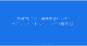 [高崎市] こども発達支援センター ペアレント・トレーニング（精研式） | ペアトレ JP