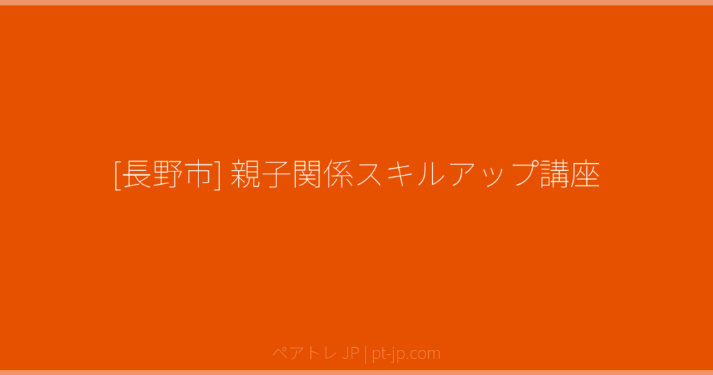[長野市] 親子関係スキルアップ講座 | ペアトレ JP