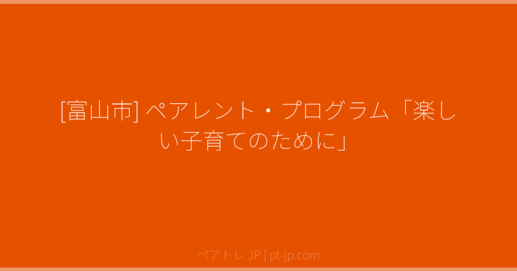 [富山市] ペアレント・プログラム「楽しい子育てのために」 | ペアトレ JP