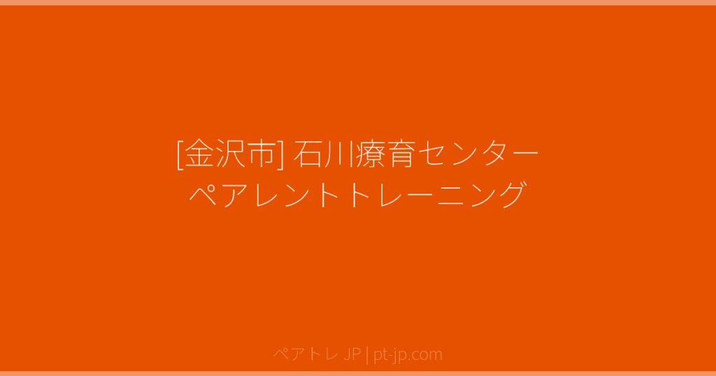 [金沢市] 石川療育センター ペアレントトレーニング | ペアトレ JP