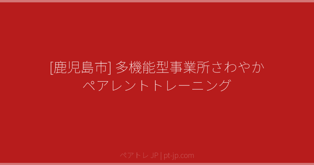 [鹿児島市] 多機能型事業所さわやか ペアレントトレーニング | ペアトレ JP