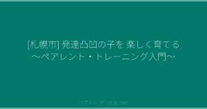[札幌市] 発達凸凹の子を 楽しく育てる ～ペアレント・トレーニング入門～ | ペアトレ JP