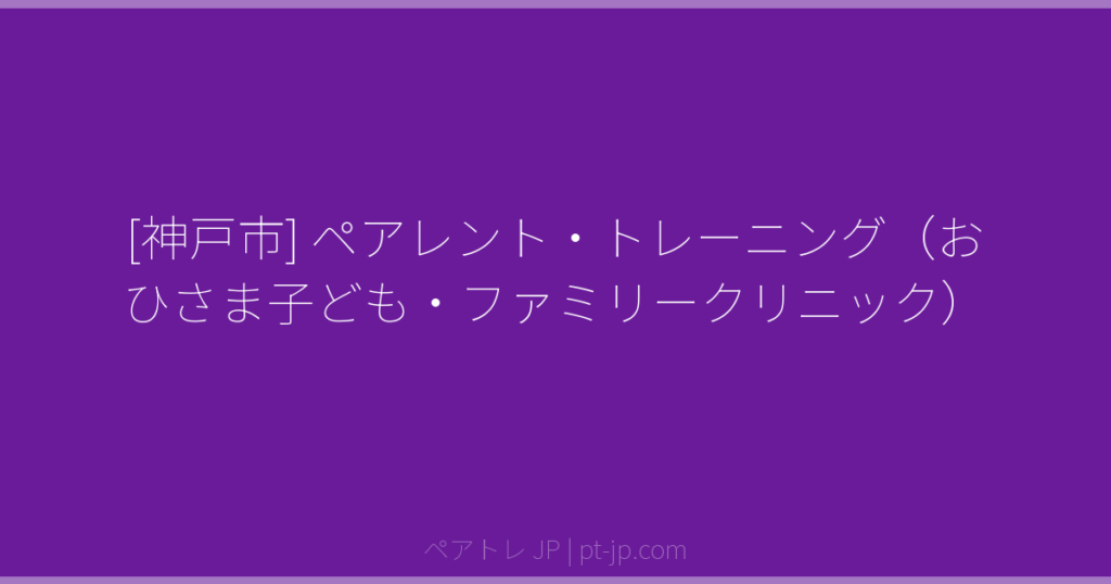 [神戸市] ペアレント・トレーニング（おひさま子ども・ファミリークリニック） | ペアトレ JP