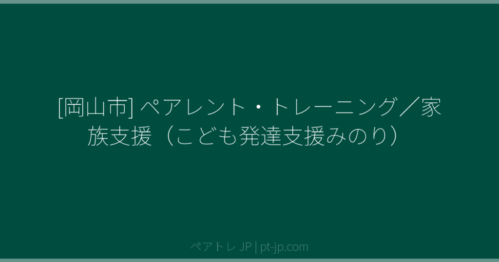 [岡山市] ペアレント・トレーニング／家族支援（こども発達支援みのり） | ペアトレ JP