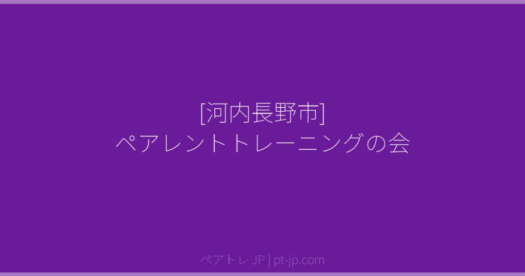 [河内長野市] ペアレントトレーニングの会 | ペアトレ JP