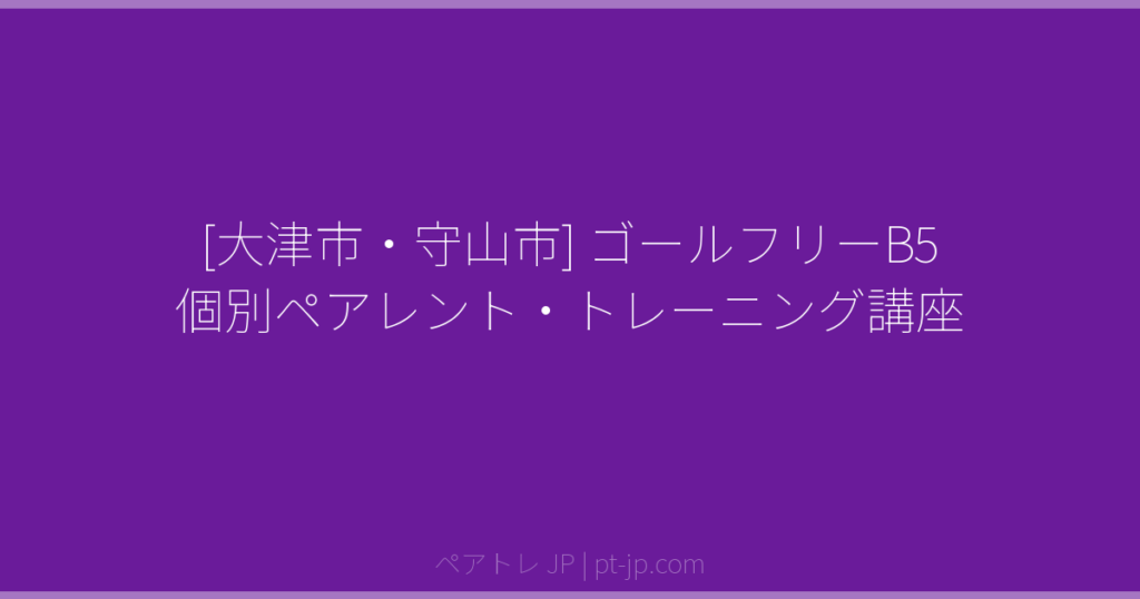 [大津市・守山市] ゴールフリーB5 個別ペアレント・トレーニング講座 | ペアトレ JP
