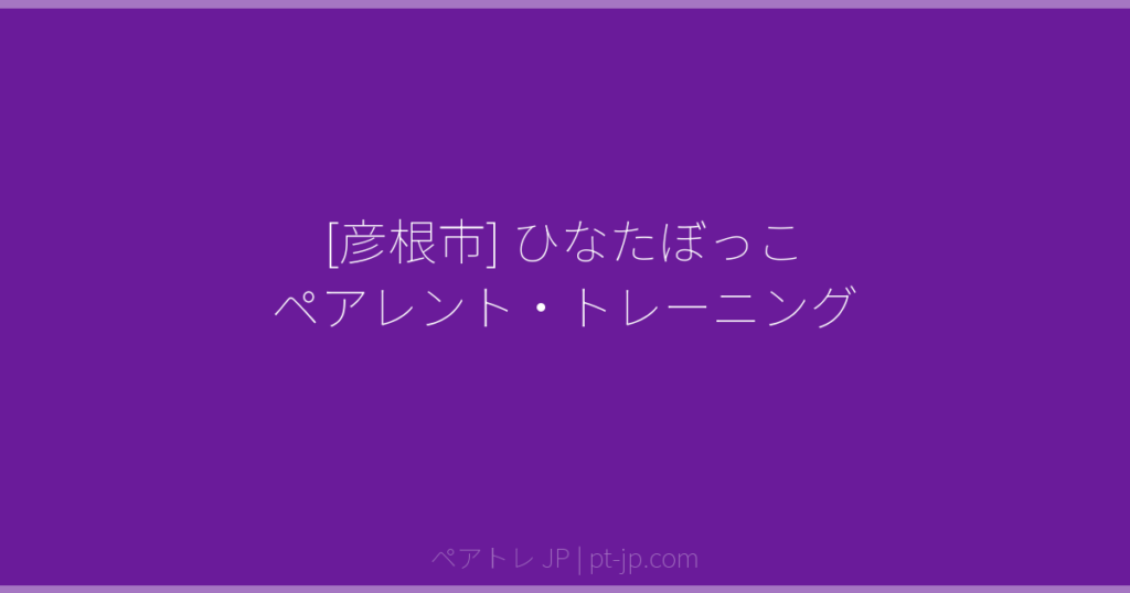 [彦根市] ひなたぼっこ ペアレント・トレーニング | ペアトレ JP
