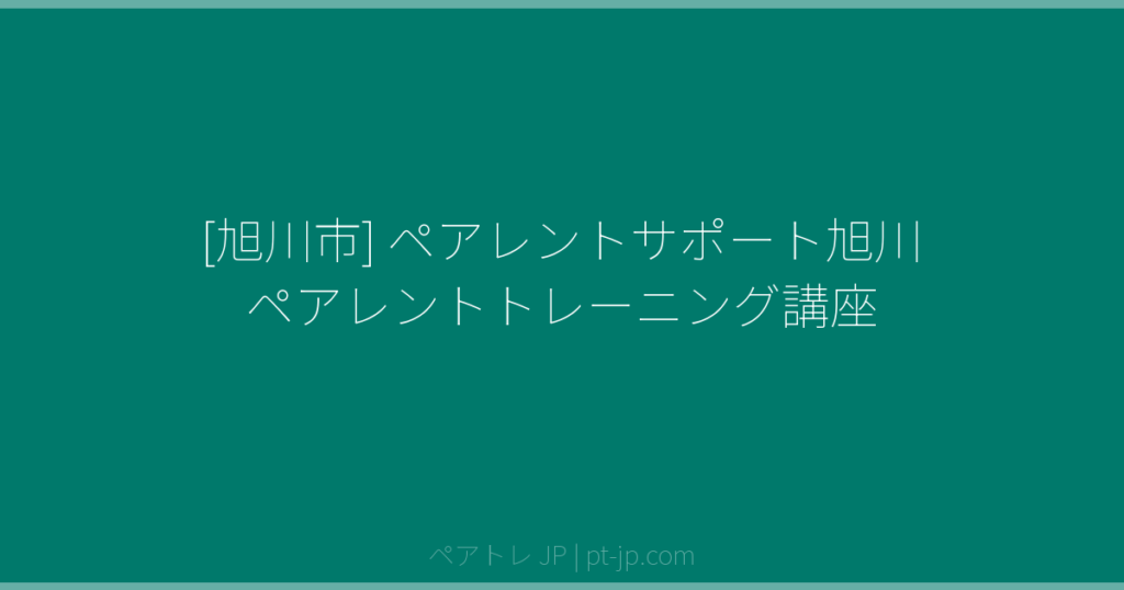 [旭川市] ペアレントサポート旭川 ペアレントトレーニング講座 | ペアトレ JP