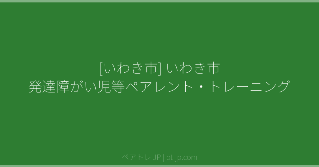 [いわき市] いわき市 発達障がい児等ペアレント・トレーニング | ペアトレ JP