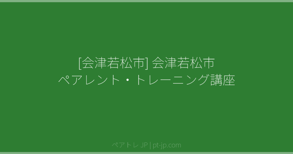 [会津若松市] 会津若松市 ペアレント・トレーニング講座 | ペアトレ JP