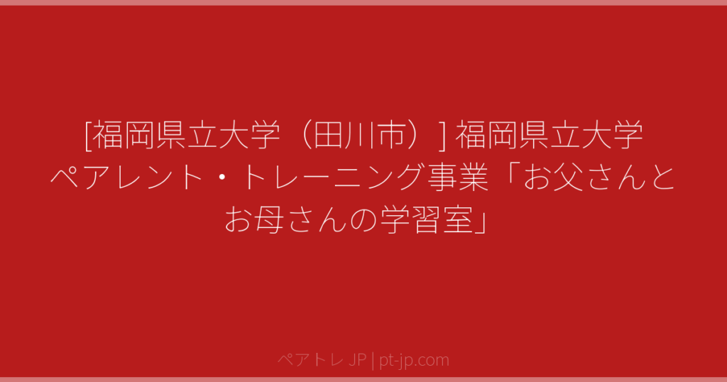 [福岡県立大学（田川市）] 福岡県立大学 ペアレント・トレーニング事業「お父さんとお母さんの学習室」 | ペアトレ JP