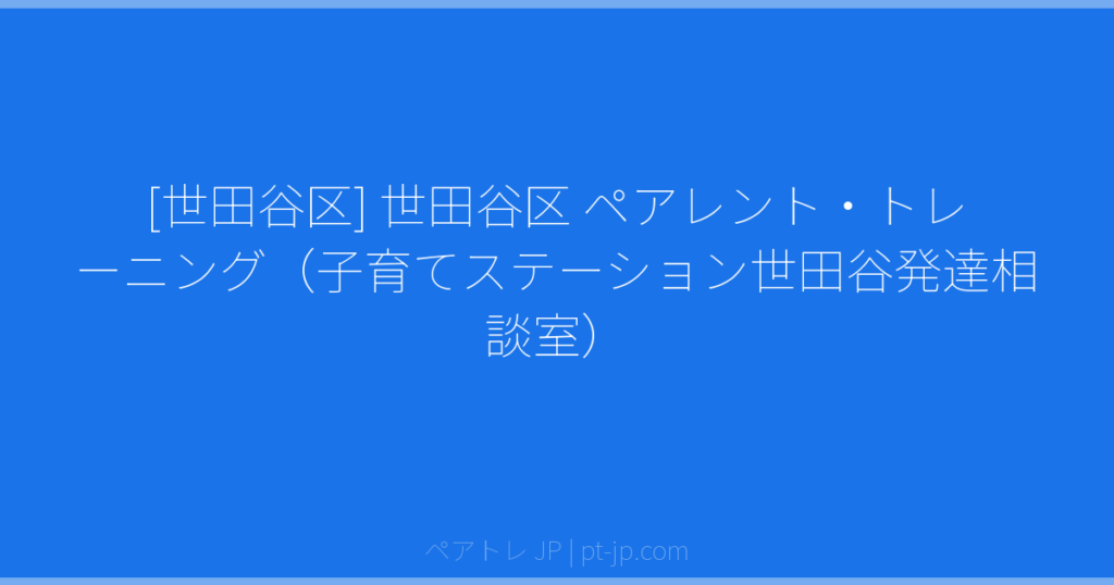 [世田谷区] 世田谷区 ペアレント・トレーニング（子育てステーション世田谷発達相談室） | ペアトレ JP
