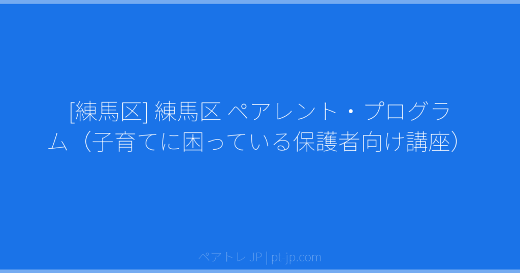 [練馬区] 練馬区 ペアレント・プログラム（子育てに困っている保護者向け講座） | ペアトレ JP