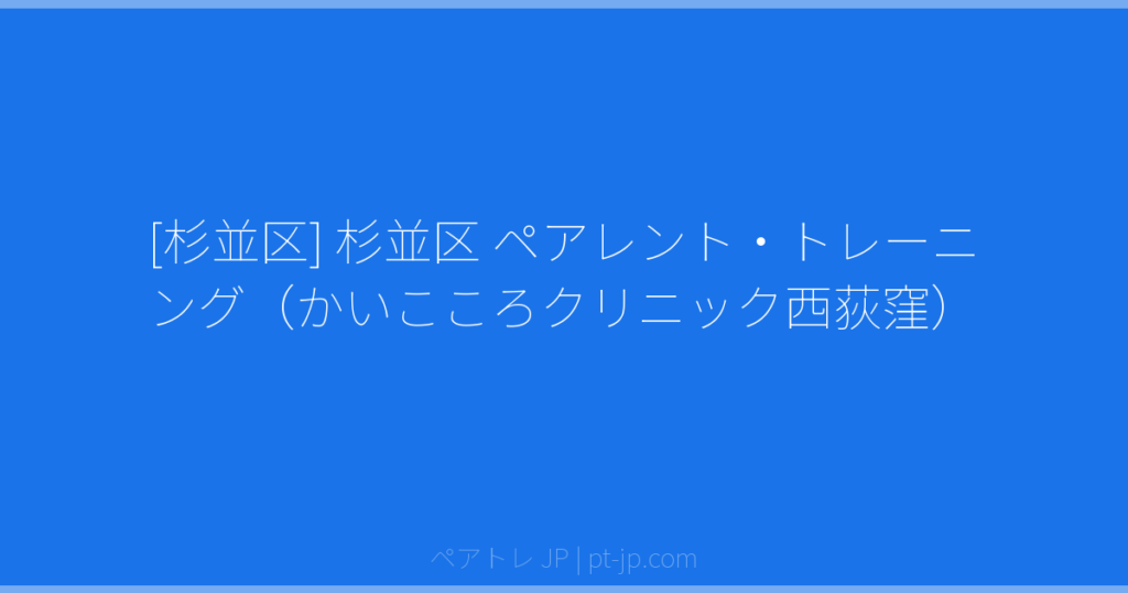 [杉並区] 杉並区 ペアレント・トレーニング（かいこころクリニック西荻窪） | ペアトレ JP