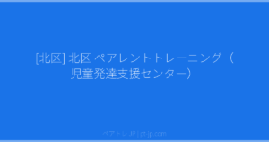 [北区] 北区 ペアレントトレーニング（児童発達支援センター） | ペアトレ JP