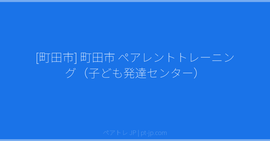 [町田市] 町田市 ペアレントトレーニング（子ども発達センター） | ペアトレ JP