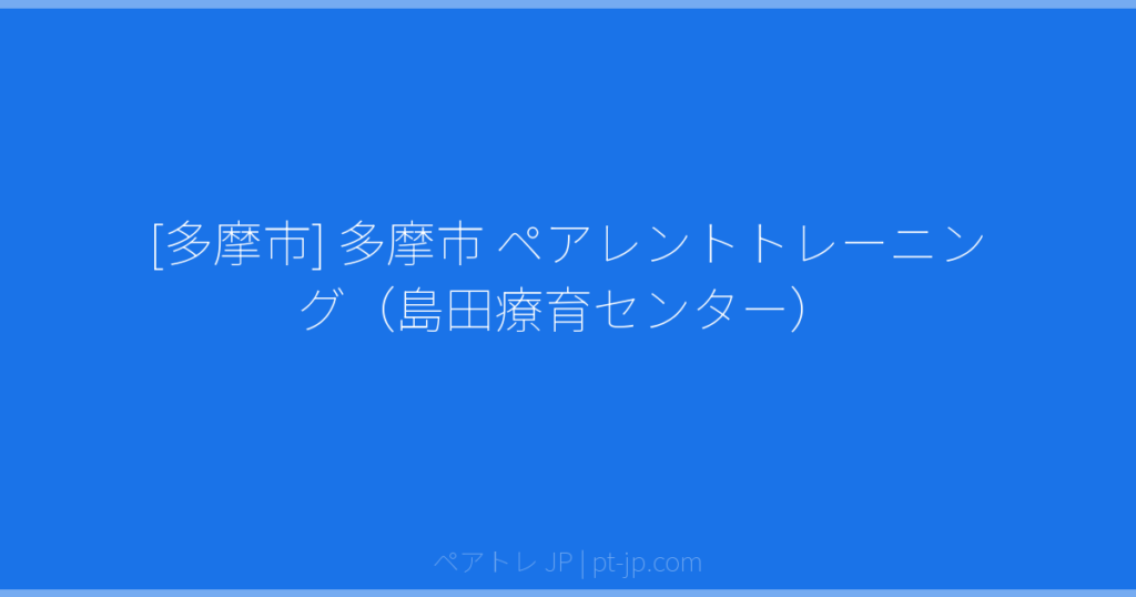 [多摩市] 多摩市 ペアレントトレーニング（島田療育センター） | ペアトレ JP