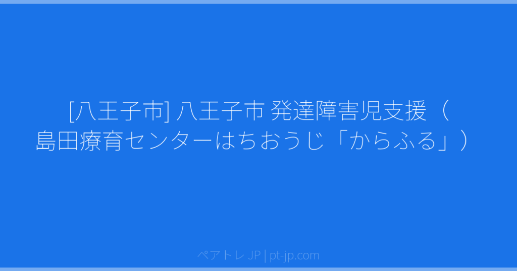 [八王子市] 八王子市 発達障害児支援（島田療育センターはちおうじ「からふる」） | ペアトレ JP