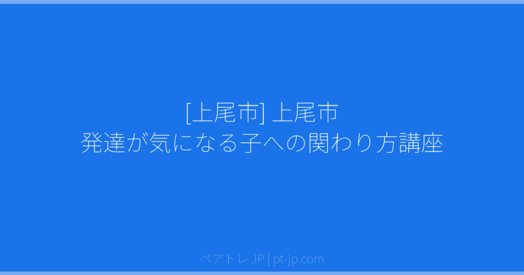 [上尾市] 上尾市 発達が気になる子への関わり方講座 | ペアトレ JP