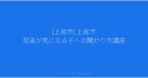 [上尾市] 上尾市 発達が気になる子への関わり方講座 | ペアトレ JP