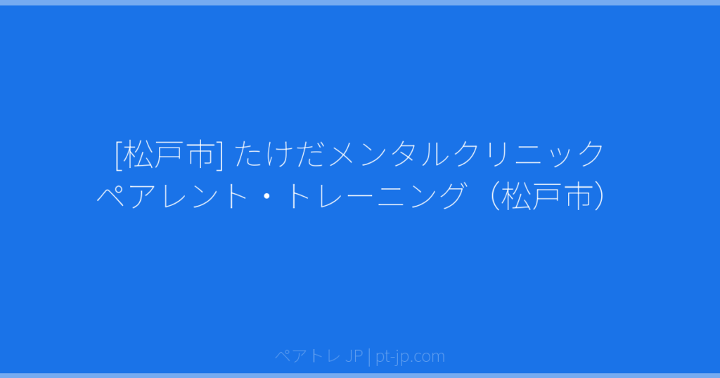 [松戸市] たけだメンタルクリニック ペアレント・トレーニング（松戸市） | ペアトレ JP