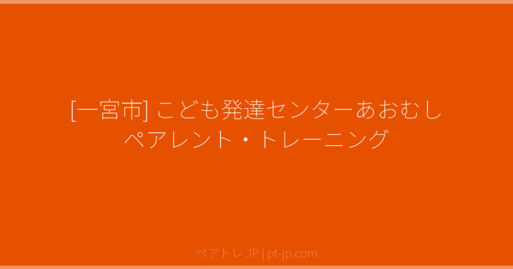[一宮市] こども発達センターあおむし ペアレント・トレーニング | ペアトレ JP