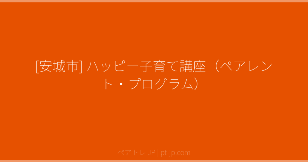 [安城市] ハッピー子育て講座（ペアレント・プログラム） | ペアトレ JP