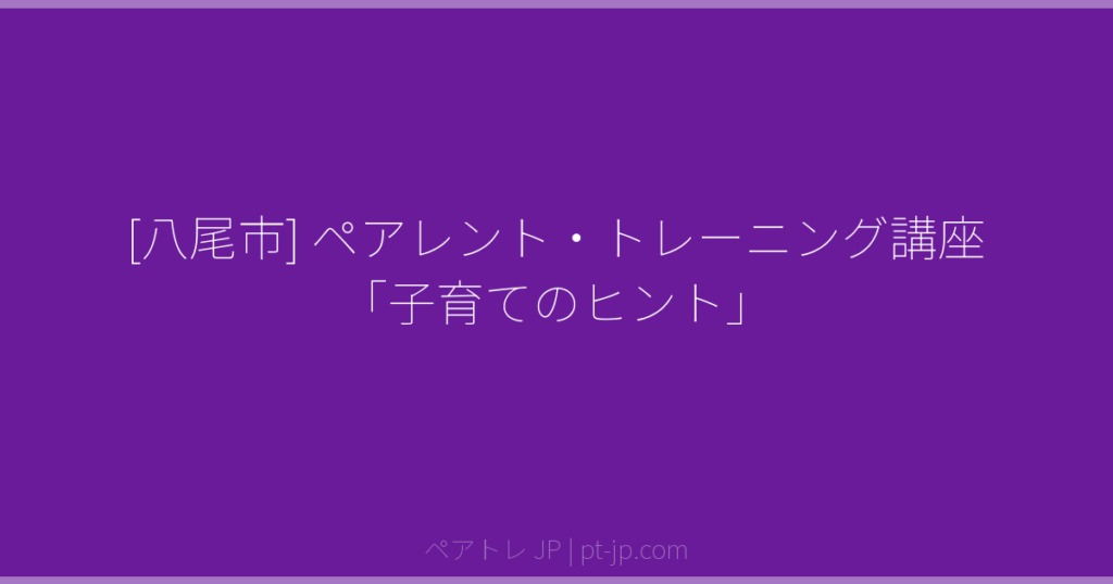 [八尾市] ペアレント・トレーニング講座「子育てのヒント」 | ペアトレ JP