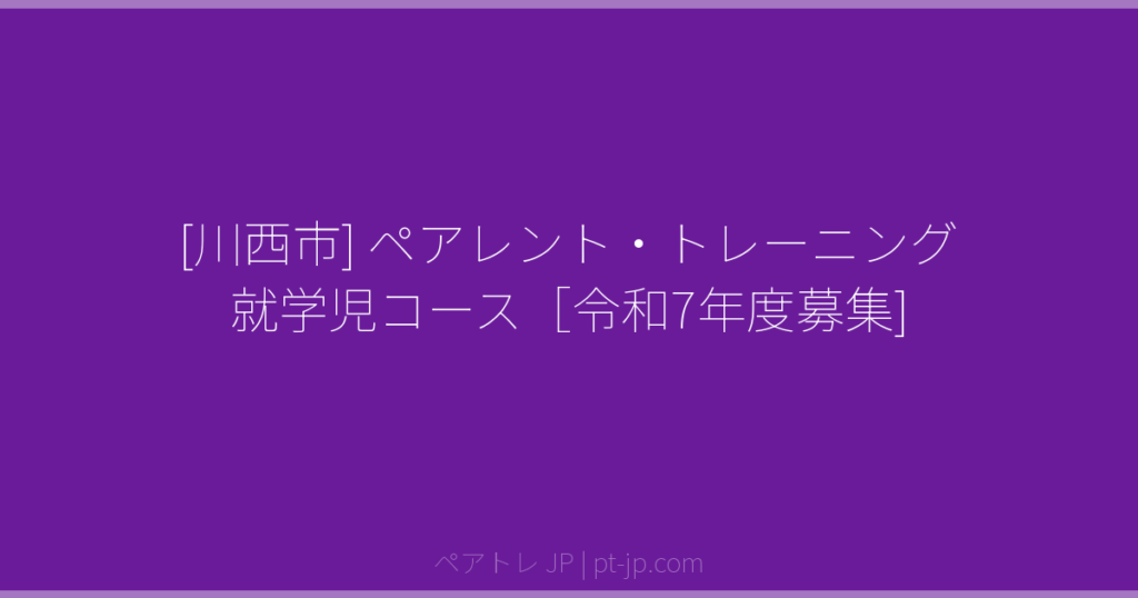 [川西市] ペアレント・トレーニング 就学児コース［令和7年度募集] | ペアトレ JP