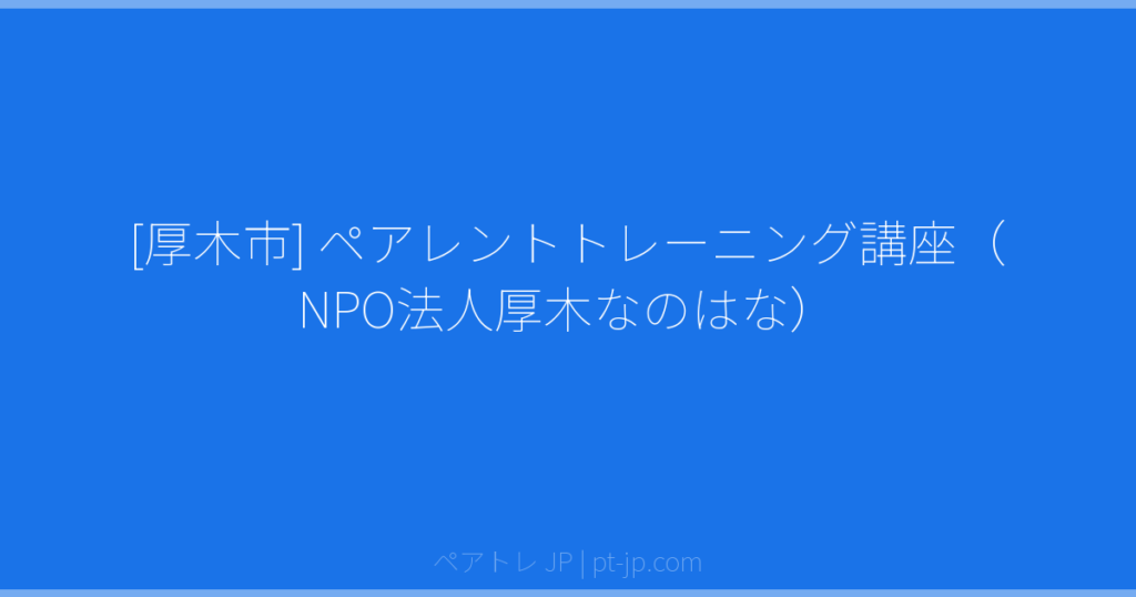 [厚木市] ペアレントトレーニング講座（NPO法人厚木なのはな） | ペアトレ JP