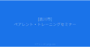 [吉川市] ペアレント・トレーニングセミナー | ペアトレ JP