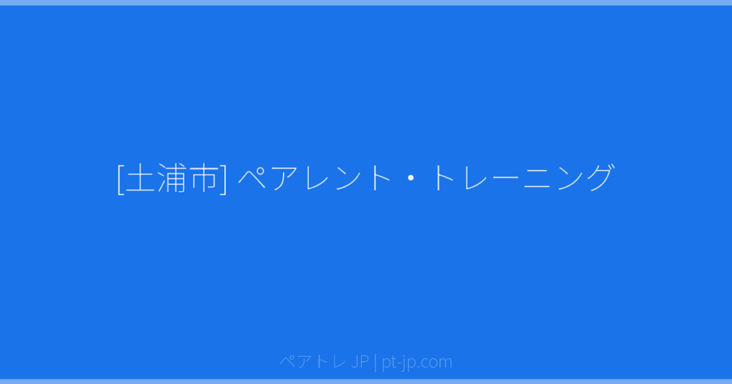 [土浦市] ペアレント・トレーニング | ペアトレ JP
