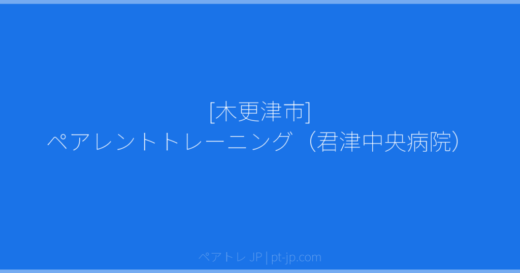 [木更津市] ペアレントトレーニング（君津中央病院） | ペアトレ JP