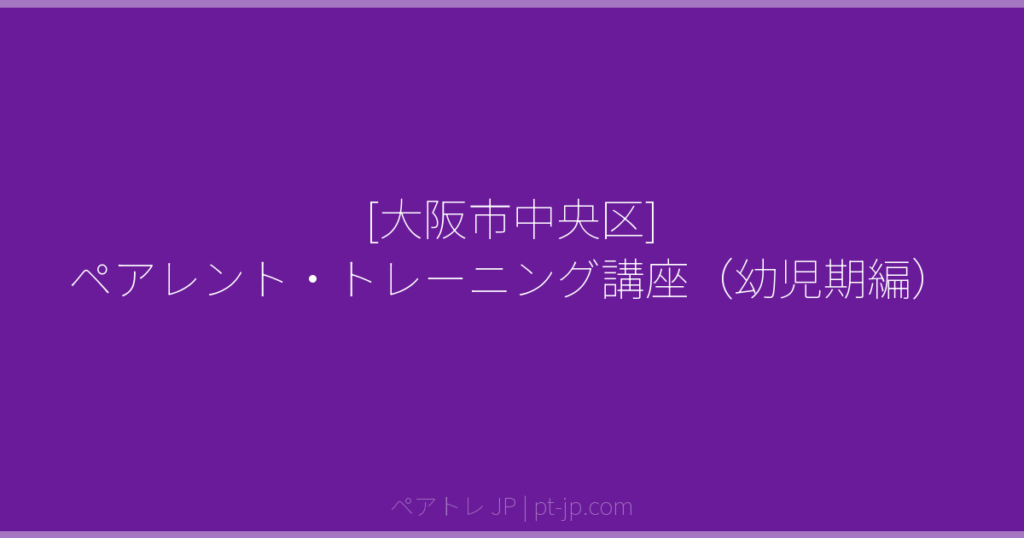 [大阪市中央区] ペアレント・トレーニング講座（幼児期編） | ペアトレ JP